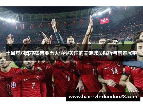 土耳其对阵格鲁吉亚五大值得关注的关键球员解析与前景展望