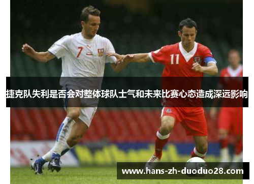 捷克队失利是否会对整体球队士气和未来比赛心态造成深远影响