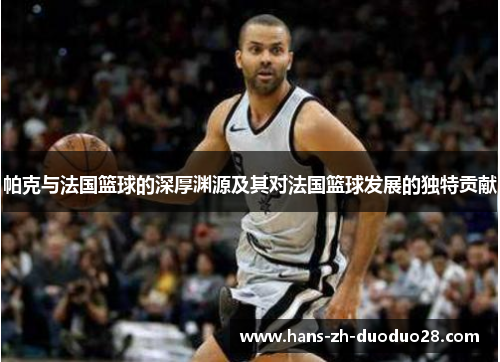 帕克与法国篮球的深厚渊源及其对法国篮球发展的独特贡献