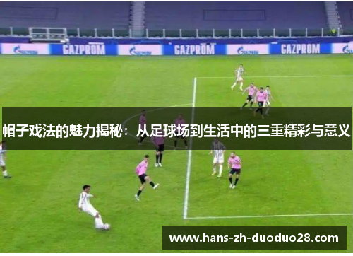 帽子戏法的魅力揭秘：从足球场到生活中的三重精彩与意义