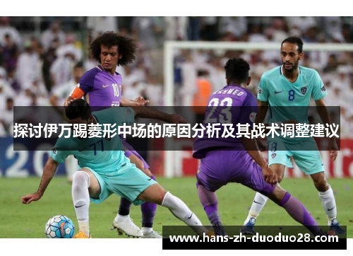 探讨伊万踢菱形中场的原因分析及其战术调整建议 探讨伊万踢菱形中场的原因分析及其战术调整建议