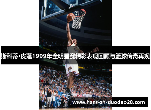 斯科蒂·皮蓬1999年全明星赛精彩表现回顾与篮球传奇再现