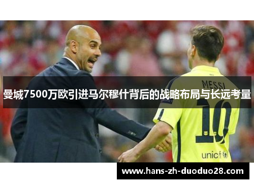 曼城7500万欧引进马尔穆什背后的战略布局与长远考量 曼城7500万欧引进马尔穆什背后的战略布局与长远考量