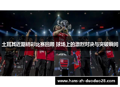 土耳其近期精彩比赛回顾 球场上的激烈对决与突破瞬间