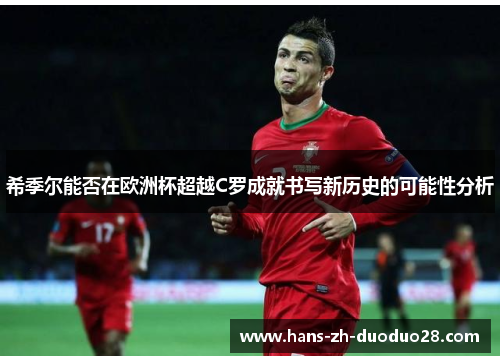 希季尔能否在欧洲杯超越C罗成就书写新历史的可能性分析