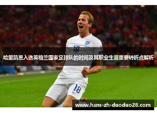 哈里凯恩入选英格兰国家足球队的时间及其职业生涯重要转折点解析 哈里凯恩入选英格兰国家足球队的时间及其职业生涯重要转折点解析