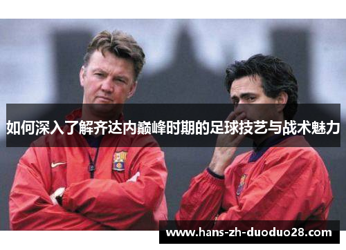 如何深入了解齐达内巅峰时期的足球技艺与战术魅力