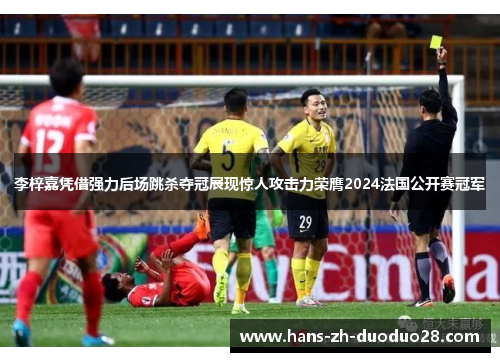 李梓嘉凭借强力后场跳杀夺冠展现惊人攻击力荣膺2024法国公开赛冠军 李梓嘉凭借强力后场跳杀夺冠展现惊人攻击力荣膺2024法国公开赛冠军