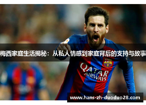 梅西家庭生活揭秘:从私人情感到家庭背后的支持与故事 梅西家庭生活揭秘:从私人情感到家庭背后的支持与故事