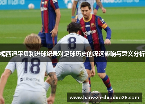 梅西追平贝利进球纪录对足球历史的深远影响与意义分析 梅西追平贝利进球纪录对足球历史的深远影响与意义分析