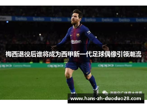 梅西退役后谁将成为西甲新一代足球偶像引领潮流 梅西退役后谁将成为西甲新一代足球偶像引领潮流