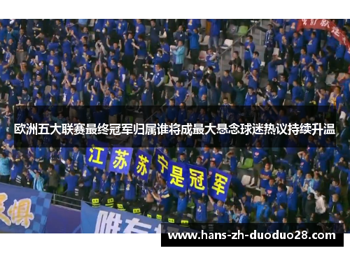 欧洲五大联赛最终冠军归属谁将成最大悬念球迷热议持续升温 欧洲五大联赛最终冠军归属谁将成最大悬念球迷热议持续升温