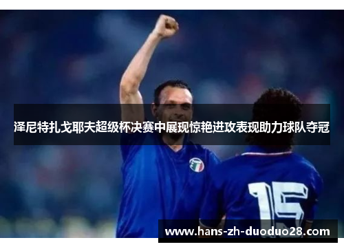 泽尼特扎戈耶夫超级杯决赛中展现惊艳进攻表现助力球队夺冠