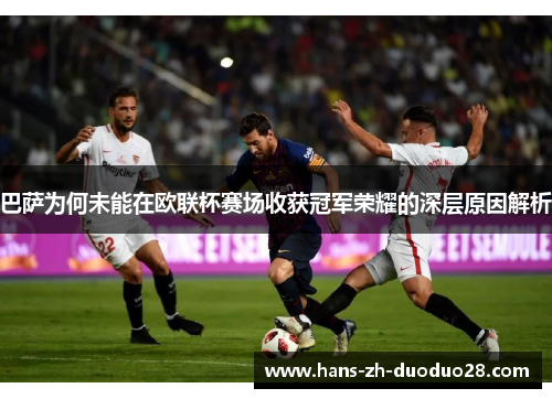 巴萨为何未能在欧联杯赛场收获冠军荣耀的深层原因解析 巴萨为何未能在欧联杯赛场收获冠军荣耀的深层原因解析