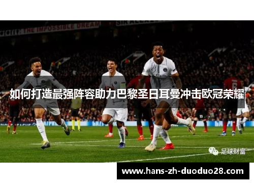 如何打造最强阵容助力巴黎圣日耳曼冲击欧冠荣耀 如何打造最强阵容助力巴黎圣日耳曼冲击欧冠荣耀