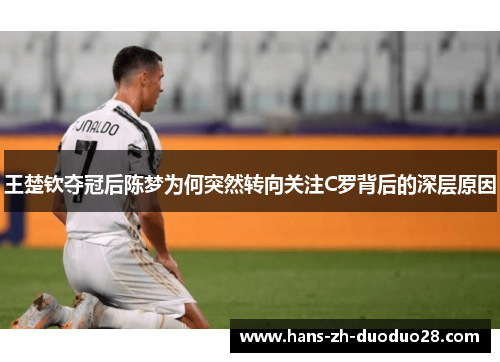 王楚钦夺冠后陈梦为何突然转向关注C罗背后的深层原因 王楚钦夺冠后陈梦为何突然转向关注C罗背后的深层原因