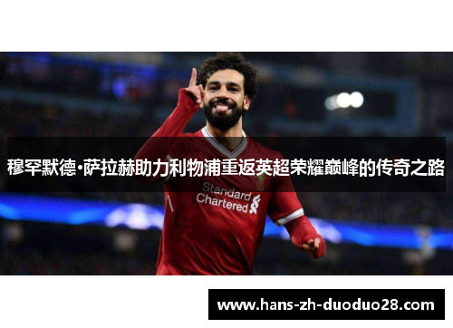 穆罕默德·萨拉赫助力利物浦重返英超荣耀巅峰的传奇之路 穆罕默德·萨拉赫助力利物浦重返英超荣耀巅峰的传奇之路