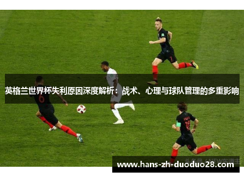 英格兰世界杯失利原因深度解析：战术、心理与球队管理的多重影响