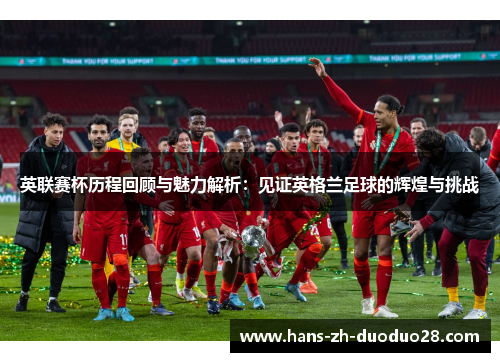 英联赛杯历程回顾与魅力解析：见证英格兰足球的辉煌与挑战