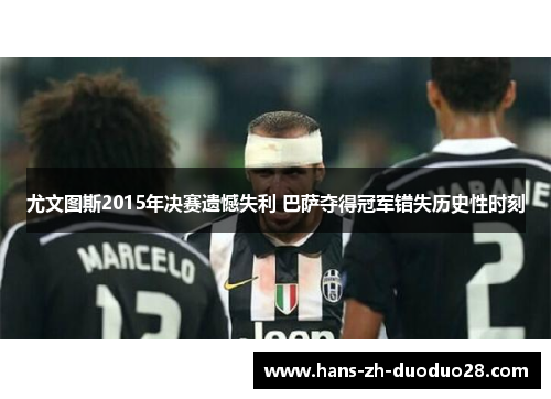 尤文图斯2015年决赛遗憾失利 巴萨夺得冠军错失历史性时刻 尤文图斯2015年决赛遗憾失利 巴萨夺得冠军错失历史性时刻