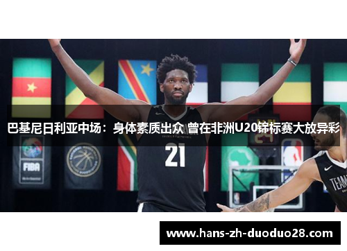 巴基尼日利亚中场:身体素质出众 曾在非洲U20锦标赛大放异彩 巴基尼日利亚中场:身体素质出众 曾在非洲U20锦标赛大放异彩