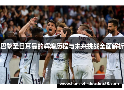 巴黎圣日耳曼的辉煌历程与未来挑战全面解析