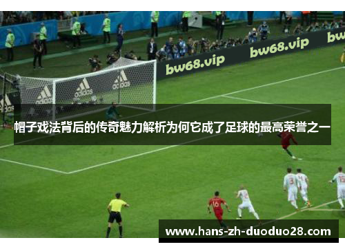 帽子戏法背后的传奇魅力解析为何它成了足球的最高荣誉之一