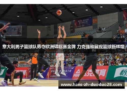 意大利男子篮球队勇夺欧洲锦标赛金牌 力克强敌展现篮球新辉煌
