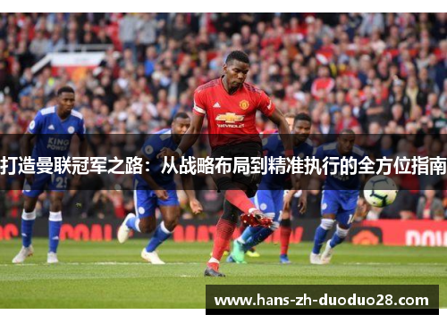 打造曼联冠军之路:从战略布局到精准执行的全方位指南 打造曼联冠军之路:从战略布局到精准执行的全方位指南
