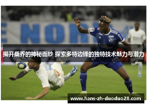 揭开桑乔的神秘面纱 探索多特边锋的独特技术魅力与潜力 揭开桑乔的神秘面纱 探索多特边锋的独特技术魅力与潜力
