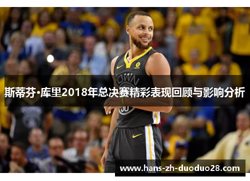 斯蒂芬·库里2018年总决赛精彩表现回顾与影响分析 斯蒂芬·库里2018年总决赛精彩表现回顾与影响分析