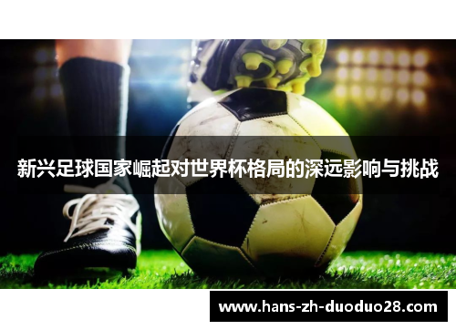 新兴足球国家崛起对世界杯格局的深远影响与挑战