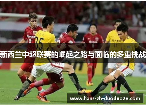 新西兰中超联赛的崛起之路与面临的多重挑战 新西兰中超联赛的崛起之路与面临的多重挑战