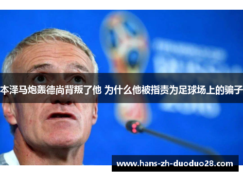 本泽马炮轰德尚背叛了他 为什么他被指责为足球场上的骗子