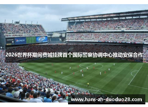 2026世界杯期间费城挂牌首个国际警察协调中心推动安保合作