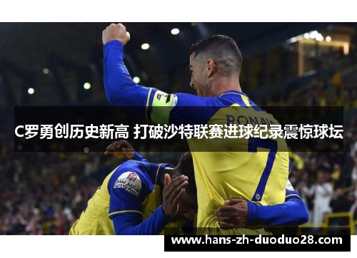 C罗勇创历史新高 打破沙特联赛进球纪录震惊球坛