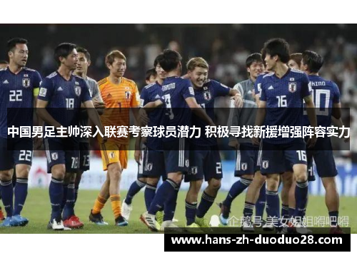 中国男足主帅深入联赛考察球员潜力 积极寻找新援增强阵容实力