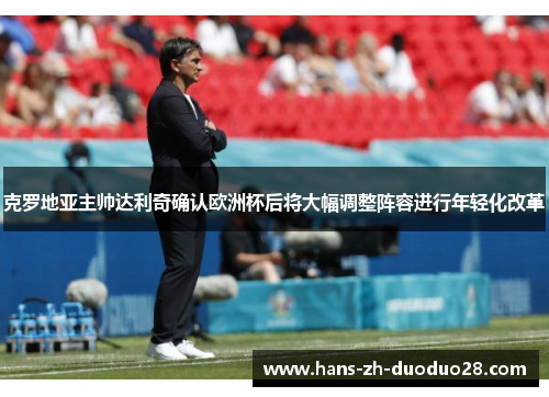 克罗地亚主帅达利奇确认欧洲杯后将大幅调整阵容进行年轻化改革 克罗地亚主帅达利奇确认欧洲杯后将大幅调整阵容进行年轻化改革