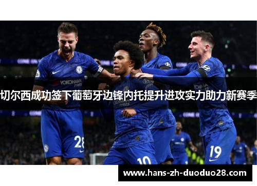 切尔西成功签下葡萄牙边锋内托提升进攻实力助力新赛季 切尔西成功签下葡萄牙边锋内托提升进攻实力助力新赛季