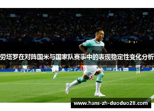 劳塔罗在对阵国米与国家队赛事中的表现稳定性变化分析 劳塔罗在对阵国米与国家队赛事中的表现稳定性变化分析