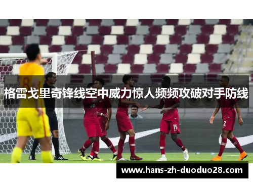 格雷戈里奇锋线空中威力惊人频频攻破对手防线 格雷戈里奇锋线空中威力惊人频频攻破对手防线