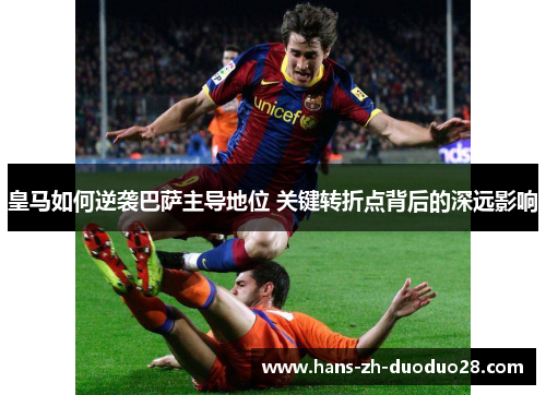 皇马如何逆袭巴萨主导地位 关键转折点背后的深远影响