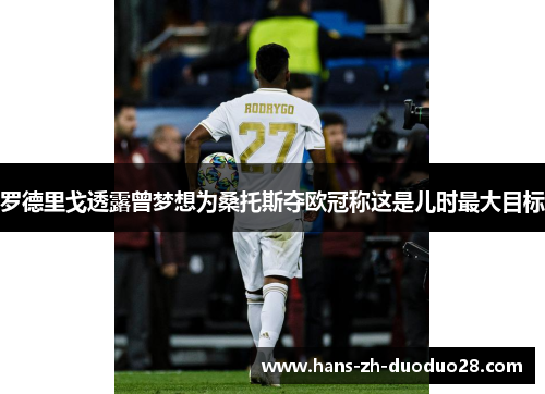 罗德里戈透露曾梦想为桑托斯夺欧冠称这是儿时最大目标