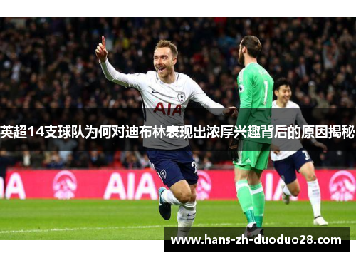 英超14支球队为何对迪布林表现出浓厚兴趣背后的原因揭秘