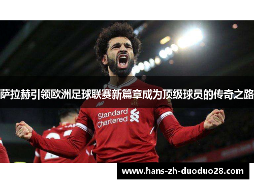 萨拉赫引领欧洲足球联赛新篇章成为顶级球员的传奇之路