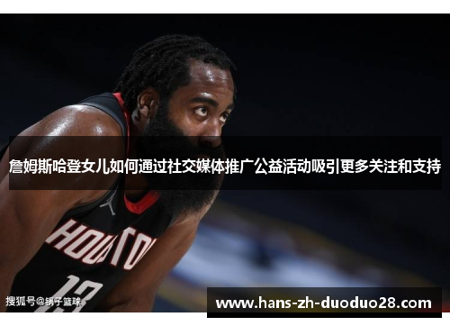 詹姆斯哈登女儿如何通过社交媒体推广公益活动吸引更多关注和支持 詹姆斯哈登女儿如何通过社交媒体推广公益活动吸引更多关注和支持