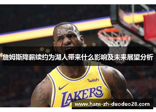 詹姆斯降薪续约为湖人带来什么影响及未来展望分析 詹姆斯降薪续约为湖人带来什么影响及未来展望分析