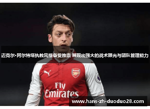 迈克尔·阿尔特塔执教风格备受推崇 展现出强大的战术眼光与团队管理能力