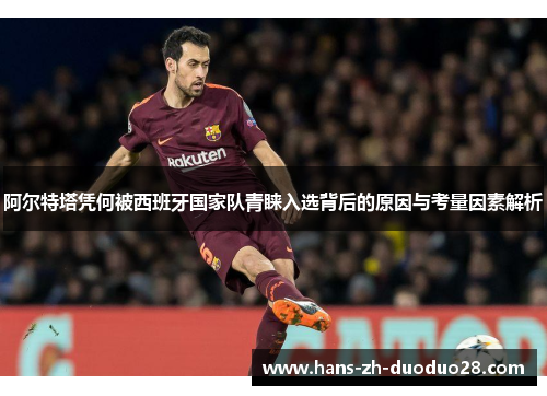 阿尔特塔凭何被西班牙国家队青睐入选背后的原因与考量因素解析