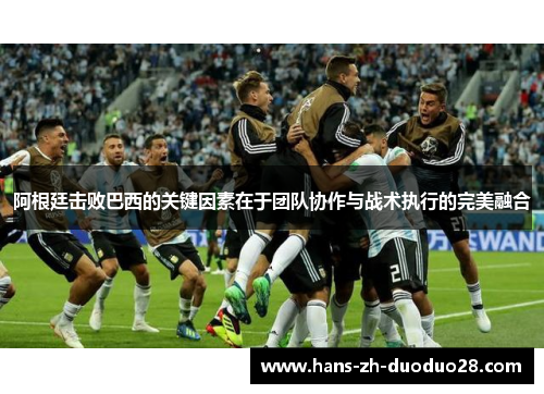 阿根廷击败巴西的关键因素在于团队协作与战术执行的完美融合